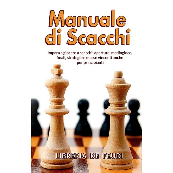 Manuale di Scacchi: Impara a giocare a scacchi: aperture, mediogioco, finale, strategie e mosse vincenti anche per principianti, Libreria de Feudi