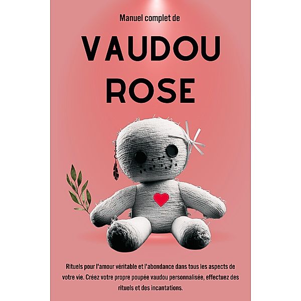 Manuel complet de Vaudou Rose: Rituels pour l'amour véritable et l'abondance dans tous les aspects de votre vie, Esencia Esotérica