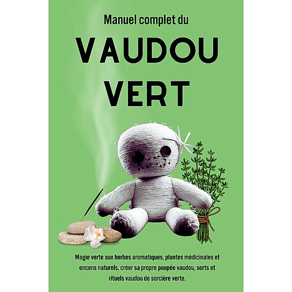 Manuel complet du Vaudou Vert: Magie verte aux herbes aromatiques, plantes médicinales et encens naturels, Esencia Esotérica