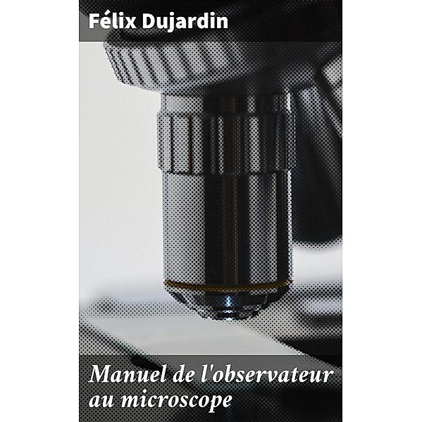 Manuel de l'observateur au microscope, Félix Dujardin