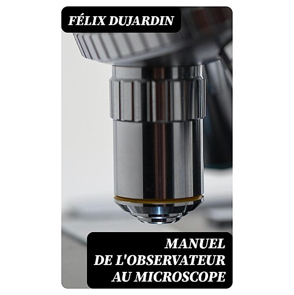 Manuel de l'observateur au microscope, Félix Dujardin