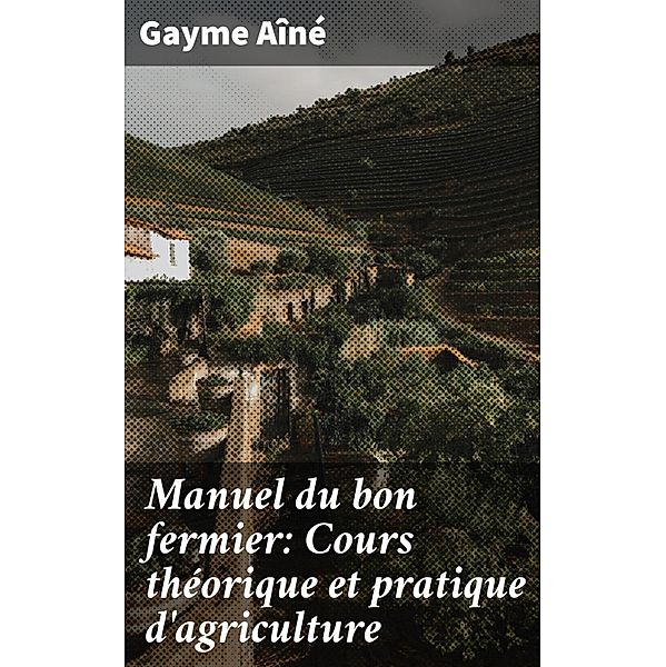 Manuel du bon fermier: Cours théorique et pratique d'agriculture, Gayme Aîné