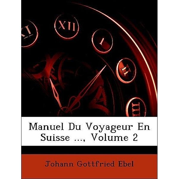 Manuel Du Voyageur En Suisse ..., Volume 2, Johann Gottfried Ebel