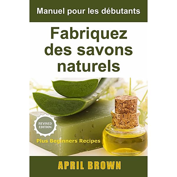 Manuel pour les débutants  Fabriquez des savons naturels, April Brown