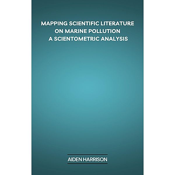 Mapping Scientific Literature on Marine Pollution: A Scientometric Analysis, Aiden Harrison