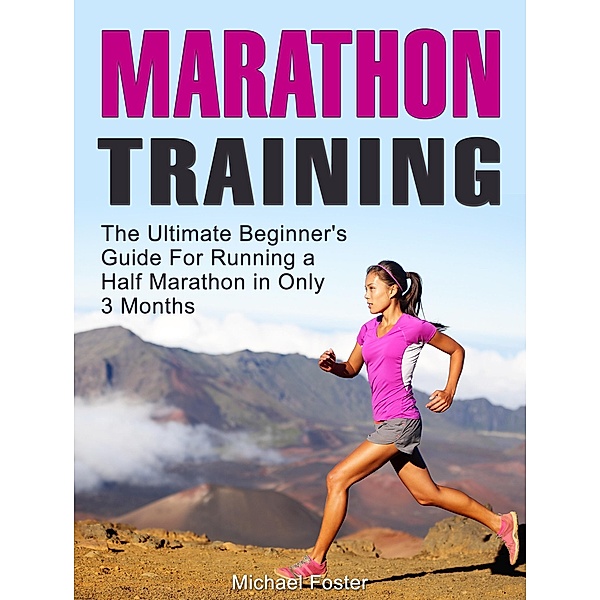 Marathon Training: The Ultimate Beginner's Guide For Running a Half Marathon in Only 3 Months, Michael Foster
