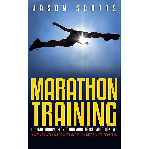 Marathon Training: The Underground Plan To Run Your Fastest Marathon Ever : A Week by Week Guide With Marathon Diet & Nutrition Plan / Speedy Publishing Books, Jason Scotts