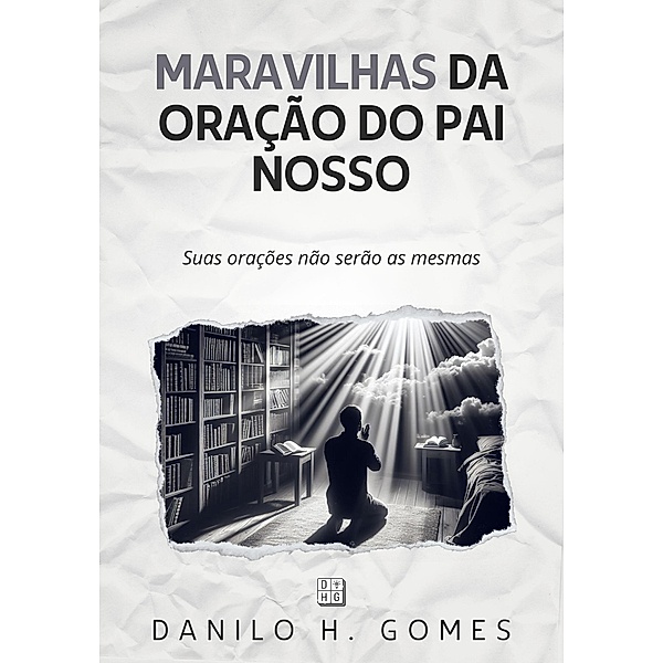 Maravilhas da Oração do Pai Nosso: Suas orações não serão as mesmas, Danilo H. Gomes