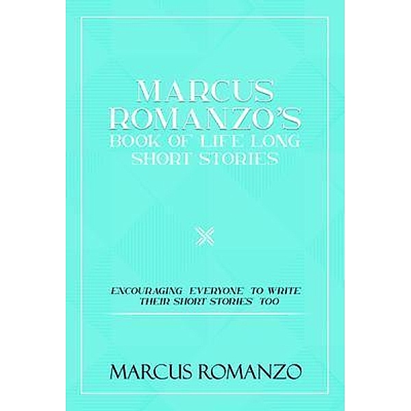 Marcus Romanzo's Book Of Life Long Short Stories Encouraging  everyone  to write  their short stories  too / Authors Innovation LLC, Marcus Romanzo