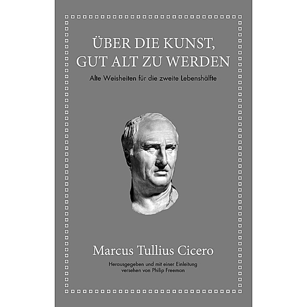Marcus Tullius Cicero: Über die Kunst gut alt zu werden, Marcus Tullius Cicero, Philip Freeman