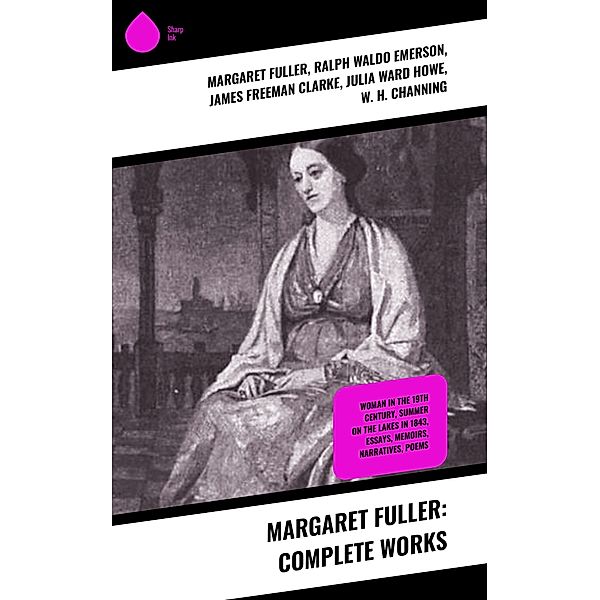 Margaret Fuller: Complete Works, Margaret Fuller, Ralph Waldo Emerson, James Freeman Clarke, Julia Ward Howe, W. H. Channing