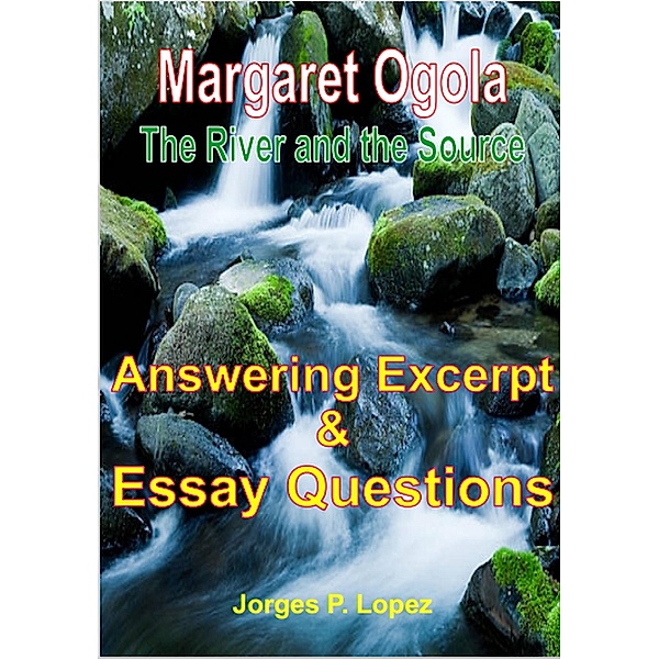 Margaret Ogola The River and the Source: Answering Excerpt & Essay Questions (A Guide Book to Margaret A Ogola's The River and the Source, #3) / A Guide Book to Margaret A Ogola's The River and the Source, Jorges P. Lopez