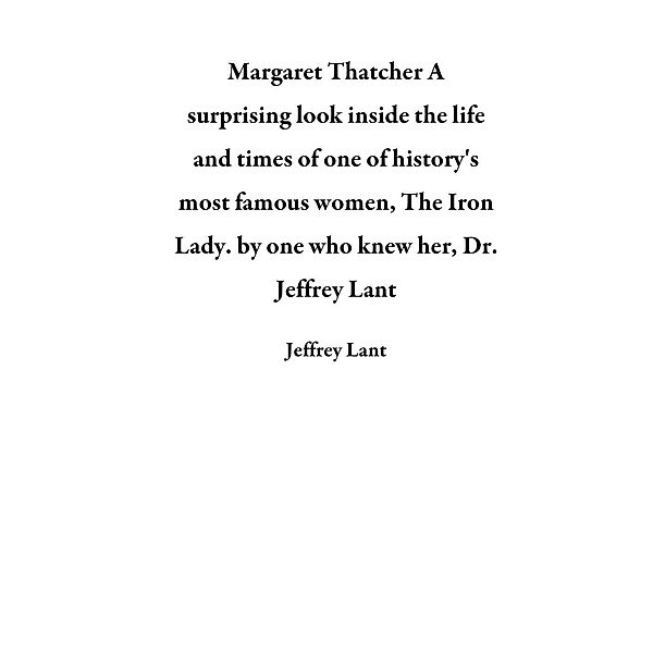 Margaret Thatcher  A surprising look inside the life and times of one of history's most famous women, The Iron Lady. by one who knew her, Dr. Jeffrey Lant, Jeffrey Lant