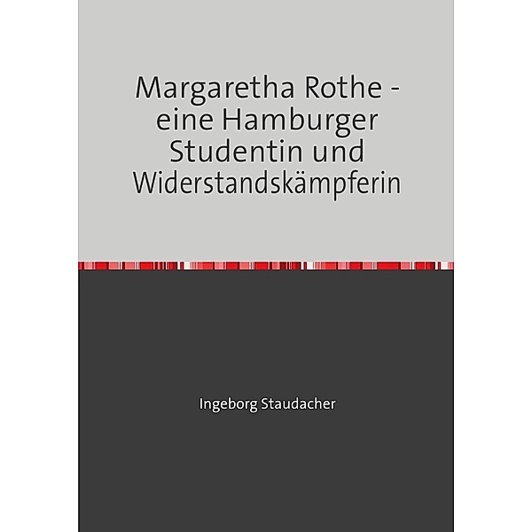 Margaretha Rothe - eine Hamburger Studentin und Widerstandskämpferin, Ingeborg Staudacher