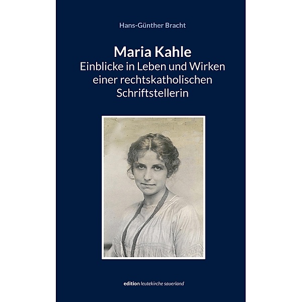 Maria Kahle - Einblicke in Leben und Wirken einer rechtskatholischen Schriftstellerin / edition leutekirche sauerland Bd.25, Hans-Günther Bracht