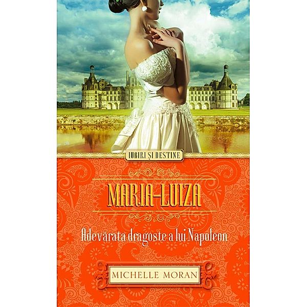 Maria-Luiza. Adevarata dragoste a lui Napoleon / Iubiri ¿i destine, Michelle Moran
