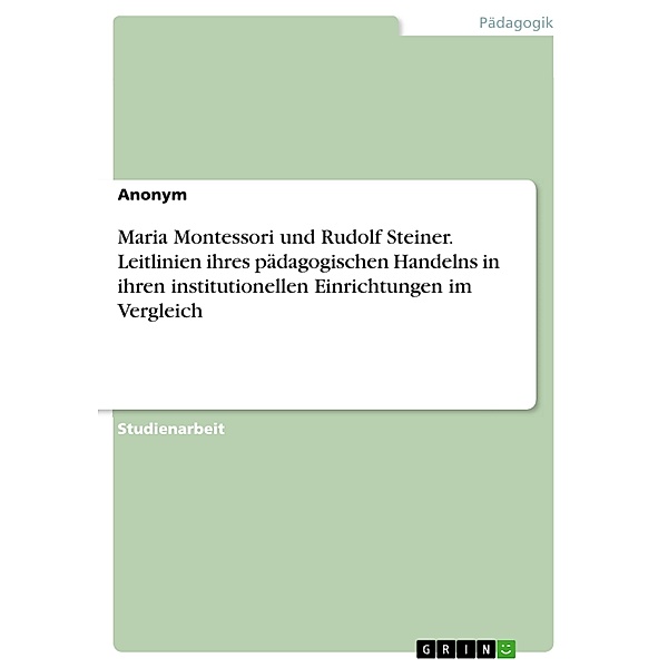 Maria Montessori und Rudolf Steiner. Leitlinien ihres pädagogischen Handelns in ihren institutionellen Einrichtungen im Vergleich