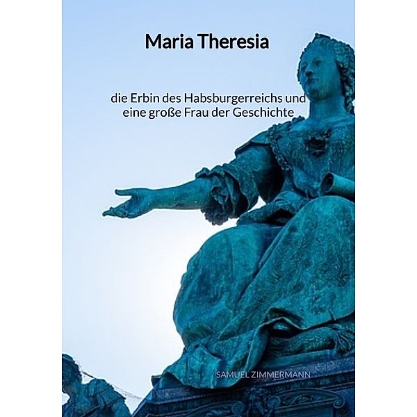 Maria Theresia - die Erbin des Habsburgerreichs und eine grosse Frau der Geschichte, Samuel Zimmermann