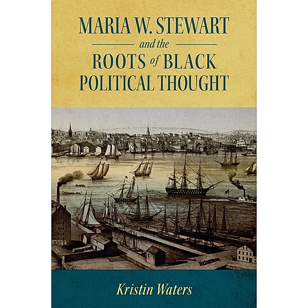 Maria W. Stewart and the Roots of Black Political Thought / Margaret Walker Alexander Series in African American Studies, Kristin Waters