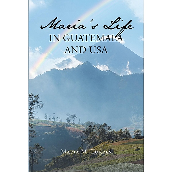Maria's Life in Guatemala and USA, Maria M. Torres