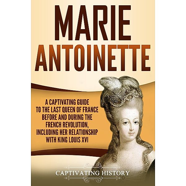 Marie Antoinette: A Captivating Guide to the Last Queen of France Before and During the French Revolution, Including Her Relationship with King Louis XVI, Captivating History