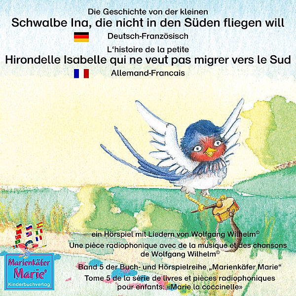 Marienkäfer Marie / Marie la coccinelle - 5 - Die Geschichte von der kleinen Schwalbe Ina, die nicht in den Sünden fliegen will. Deutsch-Französisch. / L'histoire de la petite Hirondelle Isabelle qui ne veut pas migrer vers le Sud. Allemand-Francais., Wolfgang Wilhelm