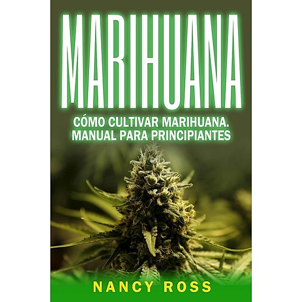 Marihuana: Cómo cultivar marihuana. Manual para principiantes, Nancy Ross