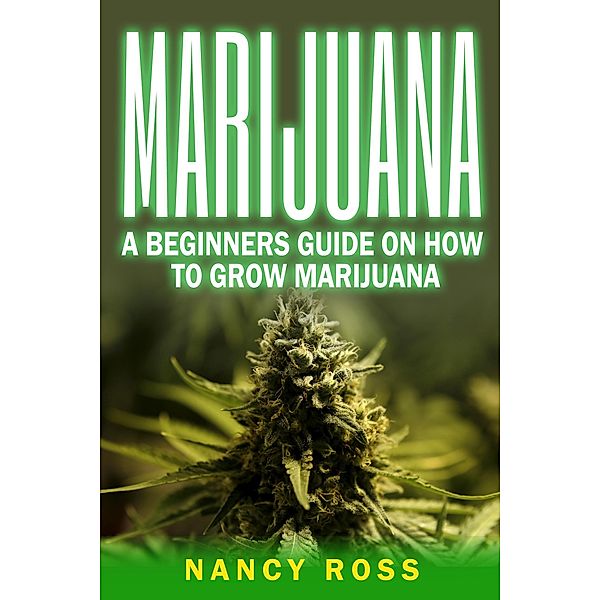 Marijuana: A Beginners Guide On How To Grow Marijuana, Nancy Ross