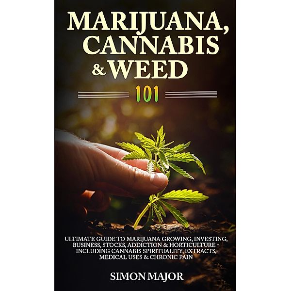 Marijuana, Cannabis & Weed 101: Ultimate Guide To Marijuana Growing, Investing, Business, Stocks, Addiction & Horticulture - Including Cannabis Spirituality, Extracts, Medical Uses & Chronic Pain, Simon Major