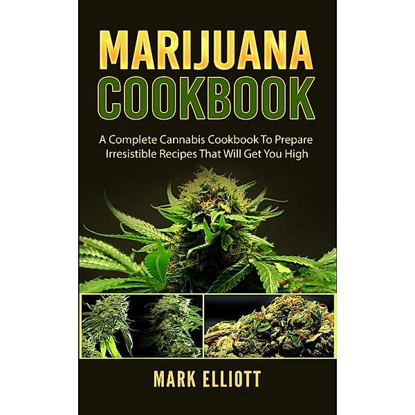 Marijuana Cookbook: A Complete Cannabis Cookbook To Prepare Irresistible Recipes That Will Get You High, Mark Elliott