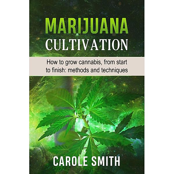 Marijuana Cultivation: How to Grow Cannabis, From Start to Finish: Methods and Techniques (Gardening) / Gardening, Carole Smith
