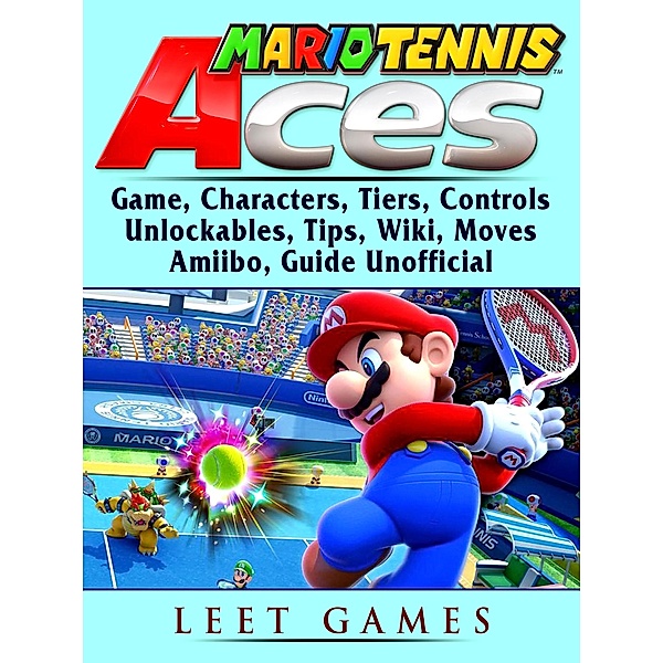 Mario Tennis Aces Game, Characters, Tiers, Controls, Unlockables, Tips, Wiki, Moves, Amiibo, Guide Unofficial / LEET GAMES, Leet Games