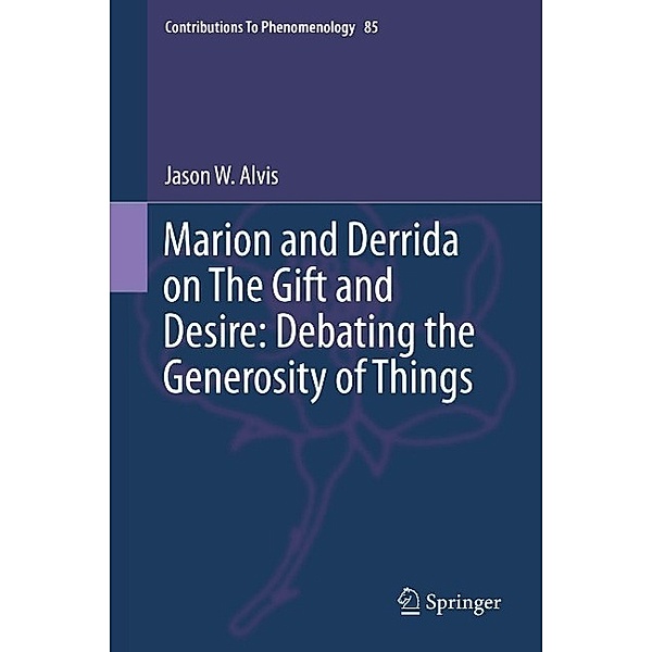 Marion and Derrida on The Gift and Desire: Debating the Generosity of Things / Contributions to Phenomenology Bd.85, Jason Alvis