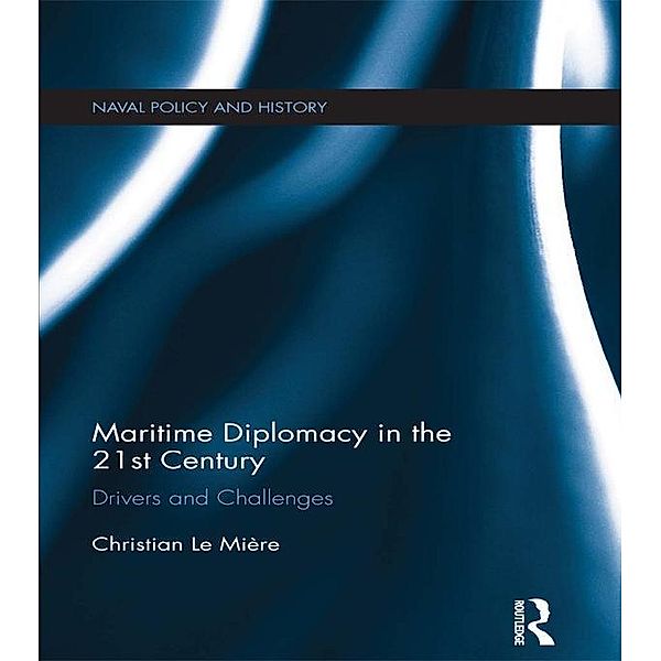 Maritime Diplomacy in the 21st Century / Cass Series: Naval Policy and History, Christian Le Mière