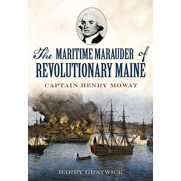 Maritime Marauder of Revolutionary Maine: Captain Henry Mowat / The History Press, Harry Gratwick