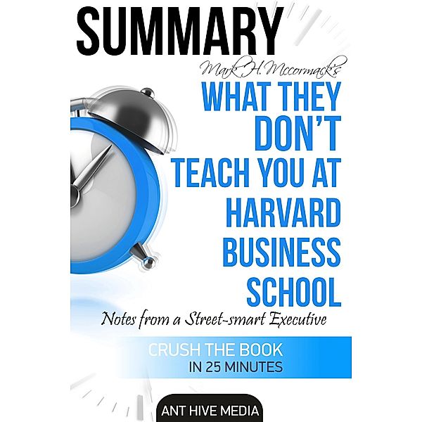 Mark H. McCormack's What They Don't Teach You at Harvard Business School: Notes from a Street-smart Executive  Summary, AntHiveMedia