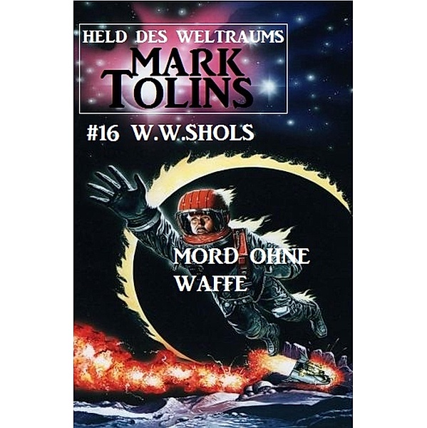 Mark Tolins - Mord ohne Waffe: Mark Tolins - Held des Weltraums #16 / Mark Tolins Bd.16, W. W. Shols