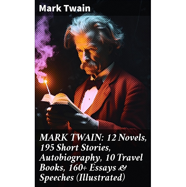 MARK TWAIN: 12 Novels, 195 Short Stories, Autobiography, 10 Travel Books, 160+ Essays & Speeches (Illustrated), Mark Twain
