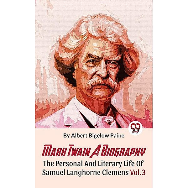 Mark Twain A Biography The Personal And Literary Life Of Samuel Langhorne Clemens Vol.3, Albert Bigelow Paine