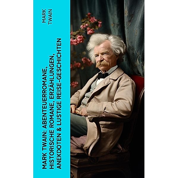 Mark Twain: Abenteuerromane, Historische Romane, Erzählungen, Anekdoten & Lustige Reise-Geschichten, Mark Twain