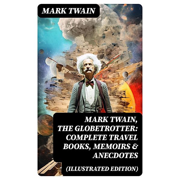 Mark Twain, the Globetrotter: Complete Travel Books, Memoirs & Anecdotes (Illustrated Edition), Mark Twain