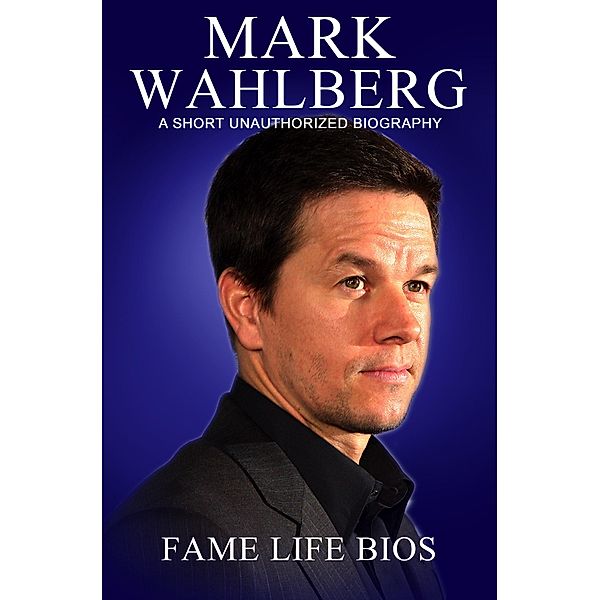 Mark Wahlberg A Short Unauthorized Biography, Fame Life Bios