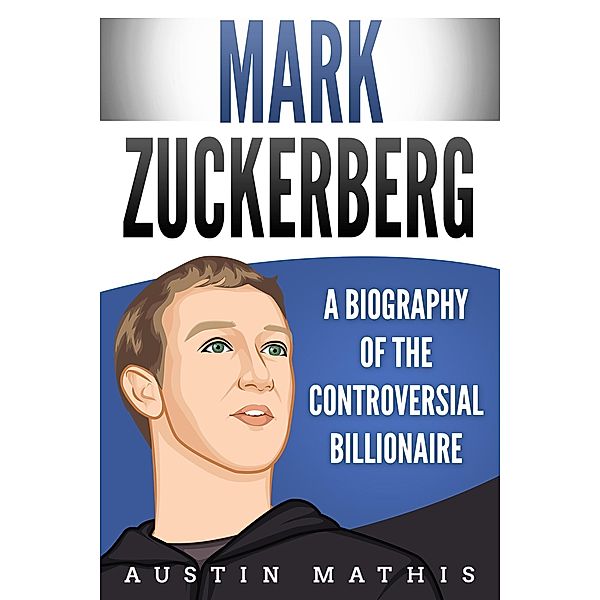 Mark Zuckerberg: A Biography of the Controversial Billionaire, Austin Mathis