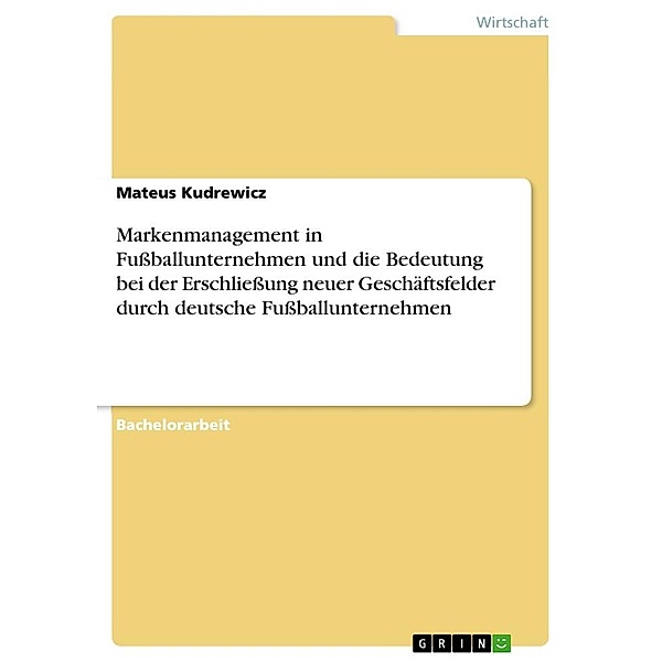 Markenmanagement in Fussballunternehmen und die Bedeutung bei der Erschliessung neuer Geschäftsfelder durch deutsche Fussba, Mateus Kudrewicz