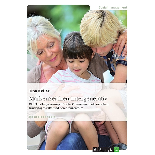Markenzeichen Intergenerativ. Ein Handlungskonzept für die Zusammenarbeit zwischen Kindertagesstätte und Seniorenzentrum, Tina Keller