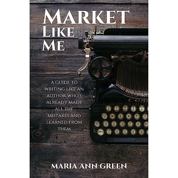 Market Like Me (A Guide to Writing Like An Author Who's Already Made All the Mistakes and Learned From Them, #4) / A Guide to Writing Like An Author Who's Already Made All the Mistakes and Learned From Them, Maria Ann Green