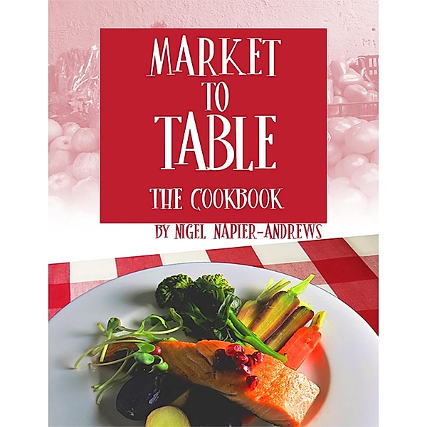 Market to Table: The Cookbook, Nigel Napier-Andrews