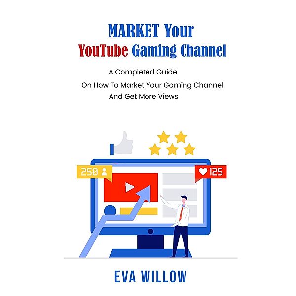 Market Your YouTube Gaming Channel: A Completed Guide On How To Market Your Gaming Channel And Get More Views, Eva Willow