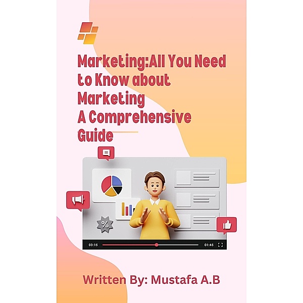 Marketing:All You Need to Know about Marketing A Comprehensive Guide, Mustafa Abdellatif, Mustafa A. B