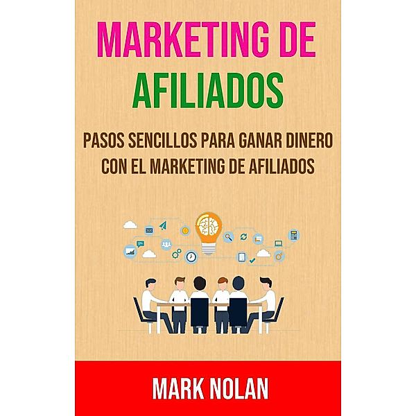 Marketing De Afiliados: Pasos Sencillos Para Ganar Dinero Con El Marketing De Afiliados, Mark Nolan